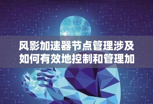 风影加速器节点管理涉及如何有效地控制和管理加速器节点（即加速器中的计算或存储节点）的运行状态、性能、资源分配和网络连接等。以下是一些关键点和方法，帮助你更好地理解和管理风影加速器的节点