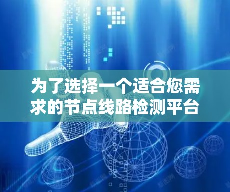 为了选择一个适合您需求的节点线路检测平台，我们可以按照以下步骤进行分析和选择