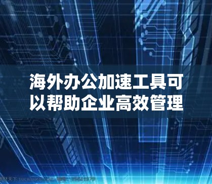 海外办公加速工具可以帮助企业高效管理跨国团队，解决时间差和沟通障碍。以下是各关键点及其解决方案