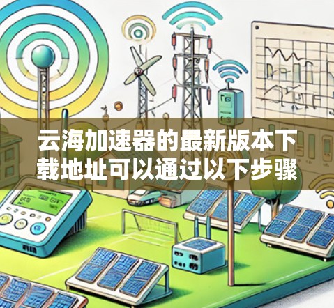 云海加速器的最新版本下载地址可以通过以下步骤找到 云海加速器的最新版本下载地址可以通过以下步骤找到