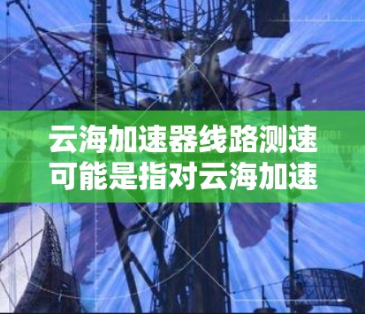 云海加速器线路测速可能是指对云海加速器网络传输性能的测试，通常用于验证加速器是否正常工作，或者检测网络延迟、带宽、丢包等问题。以下是一些可能的测速方法和建议