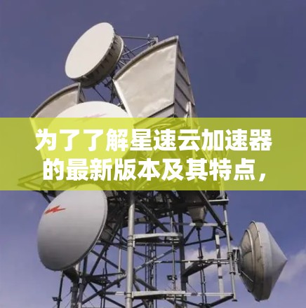 为了了解星速云加速器的最新版本及其特点,您可以按照以下步骤进行 为了了解星速云加速器的最新版本及其特点,您可以按照以下步骤进行