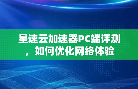 星速云加速器PC端评测,如何优化网络体验 星速云加速器PC端评测,如何优化网络体验