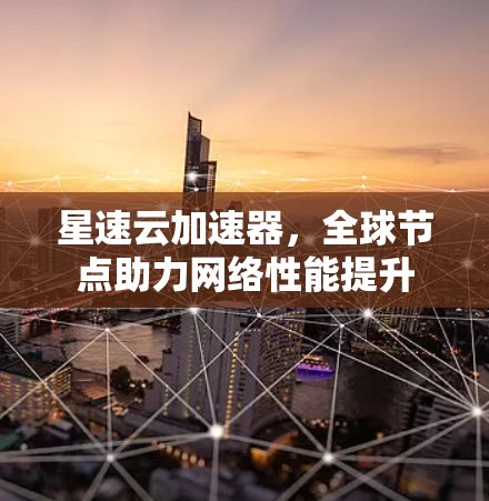星速云加速器,全球节点助力网络性能提升 星速云加速器,全球节点助力网络性能提升