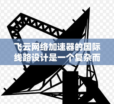 飞云网络加速器的国际线路设计是一个复杂而重要的工程，涉及技术优化、安全防护以及合规遵守。以下是对这一设计的详细分析