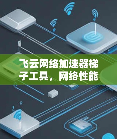 飞云网络加速器梯子工具，网络性能优化与智能化管理