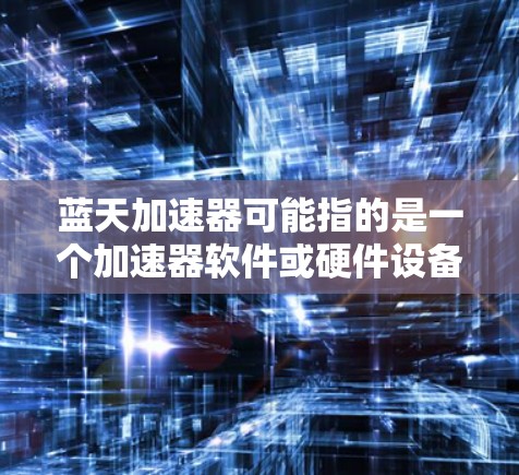 蓝天加速器可能指的是一个加速器软件或硬件设备,具体用途和功能取决于其开发目的。如果你需要下载蓝天加速器,建议先确定它的具体用途和开发背景。以下是一些可能的步骤 蓝天加速器可能指的是一个加速器软件或硬件设备,具体用途和功能取决于其开发目的。如果你需要下载蓝天加速器,建议先确定它的具体用途和开发背景。以下是一些可能的步骤
