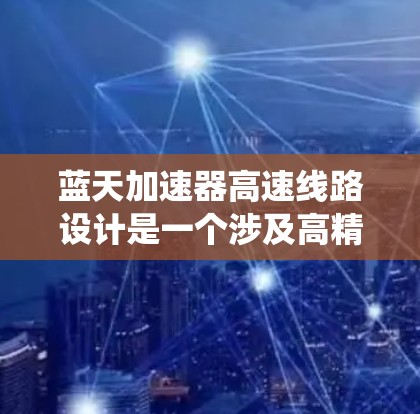 蓝天加速器高速线路设计是一个涉及高精度电子系统与高性能材料应用的复杂工程项目。以下是对该项目的详细分析和总结 蓝天加速器高速线路设计是一个涉及高精度电子系统与高性能材料应用的复杂工程项目。以下是对该项目的详细分析和总结