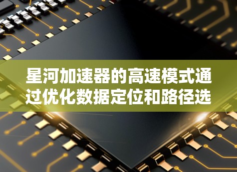 星河加速器的高速模式通过优化数据定位和路径选择，显著提升了数据访问速度。以下是其工作原理和技术细节的总结