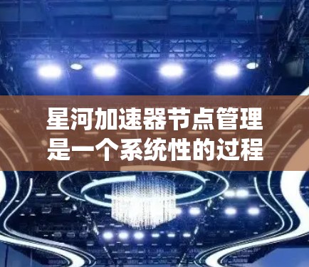 星河加速器节点管理是一个系统性的过程，需要从安装、配置、维护到安全和性能优化等多个方面进行全面管理。以下是详细的步骤指南