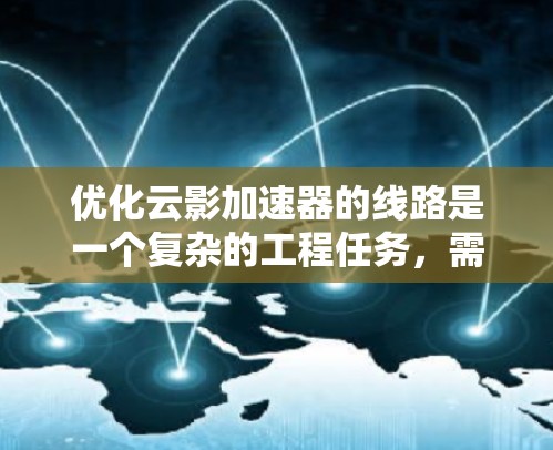 优化云影加速器的线路是一个复杂的工程任务，需要从多个维度进行综合考量。以下是一个有条理的优化策略，涵盖关键的优化点和考虑因素