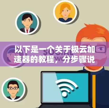 以下是一个关于极云加速器的教程,分步骤说明如何安装、配置和使用它 以下是一个关于极云加速器的教程,分步骤说明如何安装、配置和使用它