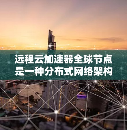 远程云加速器全球节点是一种分布式网络架构，旨在通过部署多个节点在全球范围内，提供快速的数据访问服务，减少延迟，提高带宽利用率，支持云计算中的各种应用场景。以下是对远程云加速器全球节点的详细分析