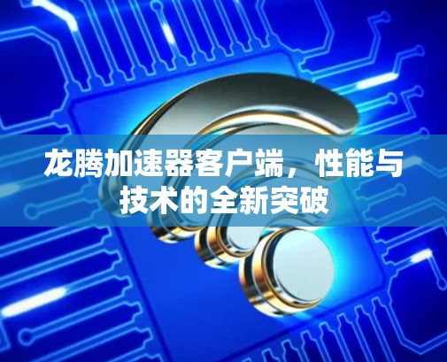龙腾加速器客户端，性能与技术的全新突破