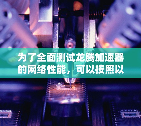 为了全面测试龙腾加速器的网络性能，可以按照以下步骤进行