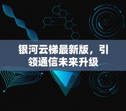 银河云梯最新版,引领通信未来升级 银河云梯最新版,引领通信未来升级