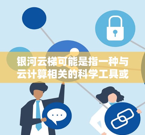 银河云梯可能是指一种与云计算相关的科学工具或平台,具体含义可能因上下文而异。如果你指的是某个特定的云计算解决方案、工具或平台,请提供更多信息,以便更准确地解释或说明 银河云梯可能是指一种与云计算相关的科学工具或平台,具体含义可能因上下文而异。如果你指的是某个特定的云计算解决方案、工具或平台,请提供更多信息,以便更准确地解释或说明