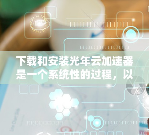 下载和安装光年云加速器是一个系统性的过程，以下是分步骤的指南