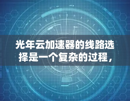 光年云加速器的线路选择是一个复杂的过程,涉及多个关键因素和技术考量。以下是对光年云加速器线路选择的系统化总结和建议 光年云加速器的线路选择是一个复杂的过程,涉及多个关键因素和技术考量。以下是对光年云加速器线路选择的系统化总结和建议