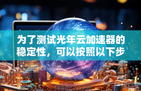 为了测试光年云加速器的稳定性，可以按照以下步骤进行