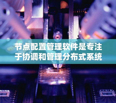节点配置管理软件是专注于协调和管理分布式系统或网络中的节点配置的一类工具。这些软件可以帮助用户在多个节点之间统一配置管理,确保节点配置的一致性和高效性。以下是一些常见的节点配置管理软件及其特点 节点配置管理软件是专注于协调和管理分布式系统或网络中的节点配置的一类工具。这些软件可以帮助用户在多个节点之间统一配置管理,确保节点配置的一致性和高效性。以下是一些常见的节点配置管理软件及其特点