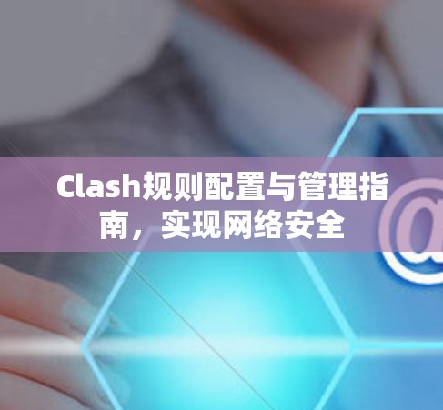 Clash规则配置与管理指南，实现网络安全