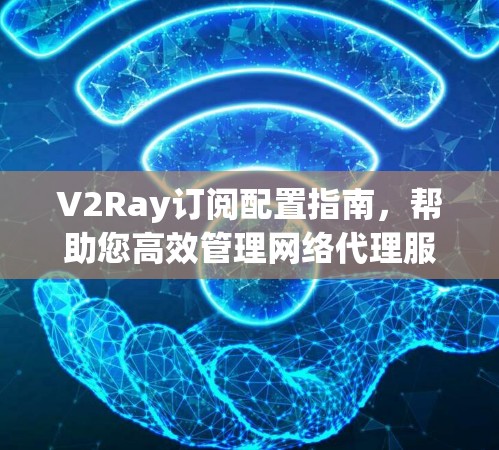 V2Ray订阅配置指南,帮助您高效管理网络代理服务 V2Ray订阅配置指南,帮助您高效管理网络代理服务