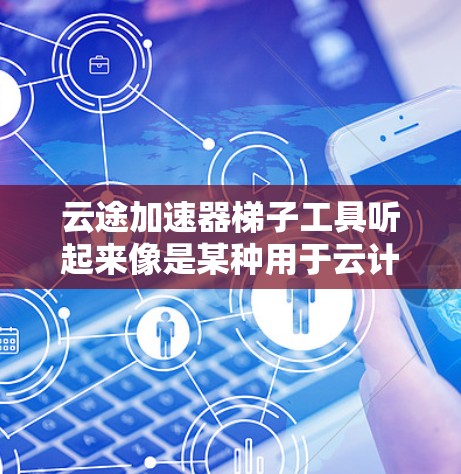 云途加速器梯子工具听起来像是某种用于云计算优化或加速的工具或平台。可能它是指通过梯子架构或某种加速技术来优化云服务的性能或资源使用效率。以下是一些可能的解释和常见的梯子工具 云途加速器梯子工具听起来像是某种用于云计算优化或加速的工具或平台。可能它是指通过梯子架构或某种加速技术来优化云服务的性能或资源使用效率。以下是一些可能的解释和常见的梯子工具