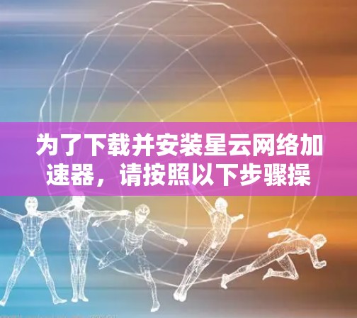 为了下载并安装星云网络加速器,请按照以下步骤操作 为了下载并安装星云网络加速器,请按照以下步骤操作