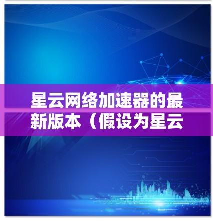 星云网络加速器的最新版本(假设为星云网络加速器X.Y.Z)提供了多项新功能和性能改进,以下是详细信息 星云网络加速器的最新版本(假设为星云网络加速器X.Y.Z)提供了多项新功能和性能改进,以下是详细信息