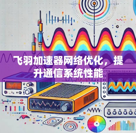 飞羽加速器网络优化,提升通信系统性能 飞羽加速器网络优化,提升通信系统性能