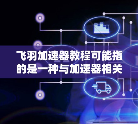 飞羽加速器教程可能指的是一种与加速器相关的教学材料或指南。如果你指的是某种特定的加速器类型或技术，可能需要更多的上下文来提供具体的教程建议。以下是一些可能相关的信息和建议