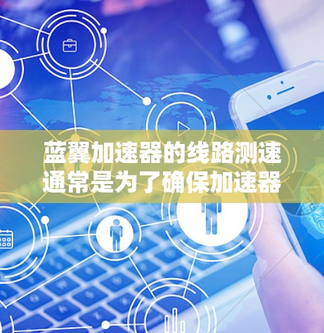 蓝翼加速器的线路测速通常是为了确保加速器运行的稳定性和安全性,确保各个电路元件正常工作,避免过电流、过压等问题。以下是一些可能的测速步骤和注意事项 蓝翼加速器的线路测速通常是为了确保加速器运行的稳定性和安全性,确保各个电路元件正常工作,避免过电流、过压等问题。以下是一些可能的测速步骤和注意事项