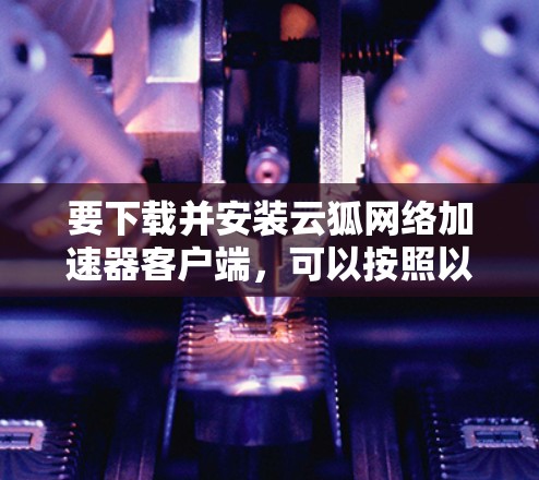 要下载并安装云狐网络加速器客户端,可以按照以下步骤进行 要下载并安装云狐网络加速器客户端,可以按照以下步骤进行
