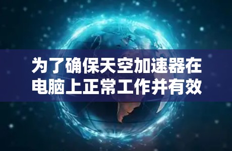 为了确保天空加速器在电脑上正常工作并有效地提升性能,您可以按照以下步骤操作 为了确保天空加速器在电脑上正常工作并有效地提升性能,您可以按照以下步骤操作