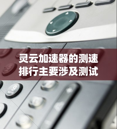 灵云加速器的测速排行主要涉及测试其在不同云平台（如AWS、Azure、Google Cloud等）上的性能表现。以下是对灵云加速器测速排行的详细分析