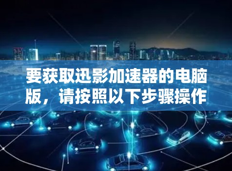 要获取迅影加速器的电脑版，请按照以下步骤操作