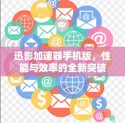 迅影加速器手机版,性能与效率的全新突破 迅影加速器手机版,性能与效率的全新突破