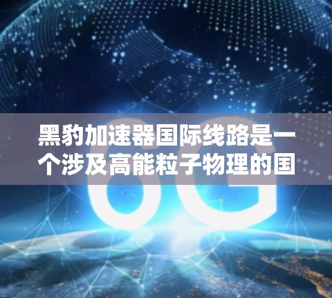 黑豹加速器国际线路是一个涉及高能粒子物理的国际合作项目，旨在通过黑豹加速器构建一个全球性的加速器网络。以下是对该项目的详细分析