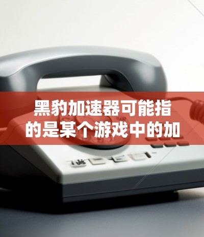 黑豹加速器可能指的是某个游戏中的加速器机制,具体指哪个游戏的黑豹加速器线路需要更多信息来准确回答。以下是一些可能的解释和建议 黑豹加速器可能指的是某个游戏中的加速器机制,具体指哪个游戏的黑豹加速器线路需要更多信息来准确回答。以下是一些可能的解释和建议