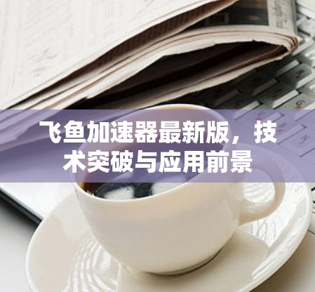 飞鱼加速器最新版，技术突破与应用前景