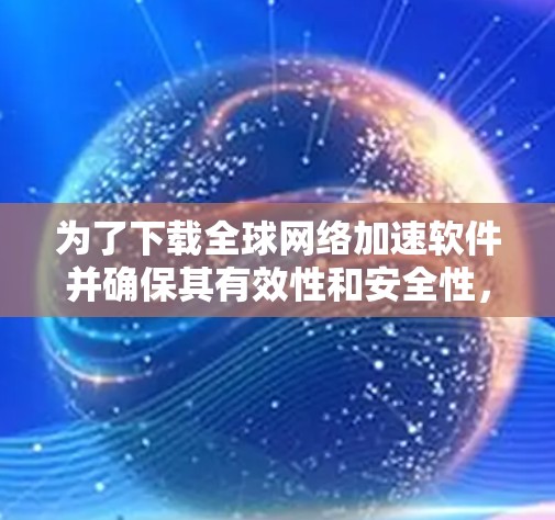为了下载全球网络加速软件并确保其有效性和安全性,您可以按照以下步骤操作 为了下载全球网络加速软件并确保其有效性和安全性,您可以按照以下步骤操作