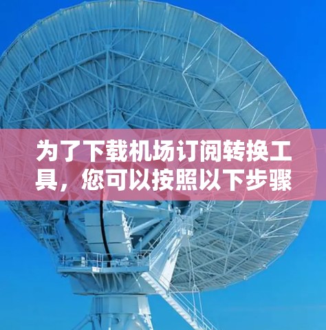 为了下载机场订阅转换工具,您可以按照以下步骤进行 为了下载机场订阅转换工具,您可以按照以下步骤进行