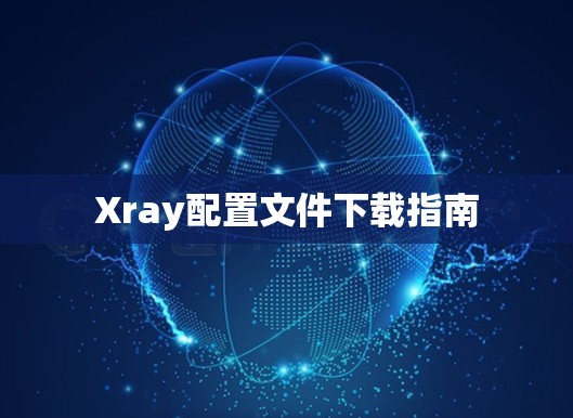 Xray配置文件下载指南 Xray配置文件下载指南