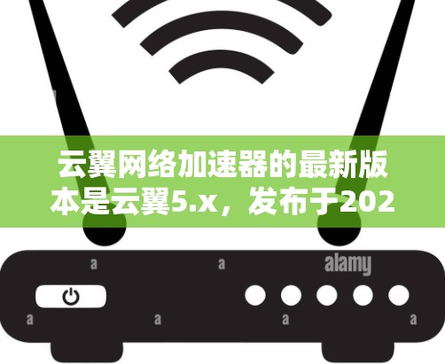 云翼网络加速器的最新版本是云翼5.x，发布于2023年。以下是其主要特点和优势