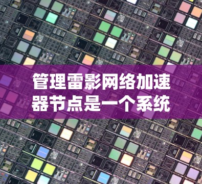 管理雷影网络加速器节点是一个系统性工程，涉及多个步骤和考量因素。以下是对该过程的分步骤说明