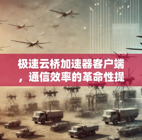 极速云桥加速器客户端,通信效率的革命性提升 极速云桥加速器客户端,通信效率的革命性提升