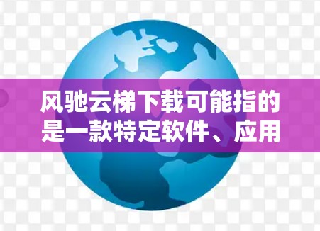 风驰云梯下载可能指的是一款特定软件、应用程序或游戏。如果你是想下载风驰云梯，请提供更多信息，以便我更好地帮助你