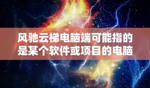 风驰云梯电脑端可能指的是某个软件或项目的电脑端版本。如果你指的是特定的软件或项目，请提供更多信息，以便我更好地帮助你