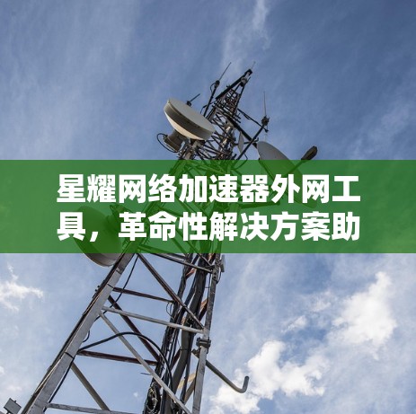 星耀网络加速器外网工具,革命性解决方案助力智能化网络 星耀网络加速器外网工具,革命性解决方案助力智能化网络